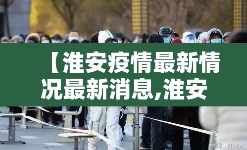 【淮安疫情最新情况最新消息,淮安疫情最新情况最新消息今天】