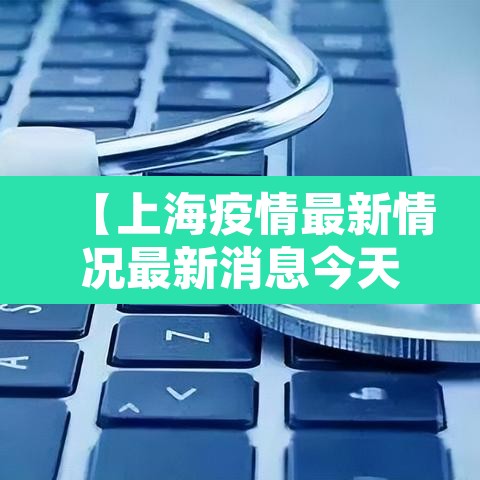 【上海疫情最新情况最新消息今天,上海疫情最新通报今天情况】 【上海疫情最新情况最新消息今天,上海疫情最新通报今天情况】