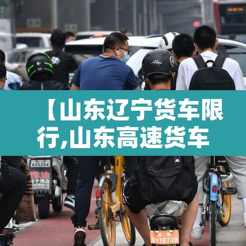 【山东辽宁货车限行,山东高速货车限行路段】