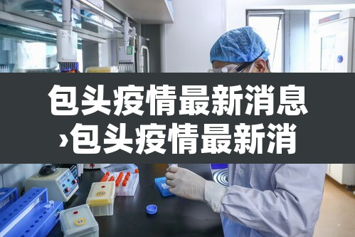 包头疫情最新消息›包头疫情最新消息多少例? 包头疫情最新消息›包头疫情最新消息多少例?