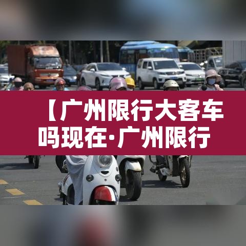 【广州限行大客车吗现在·广州限行大客车吗现在可以开吗】