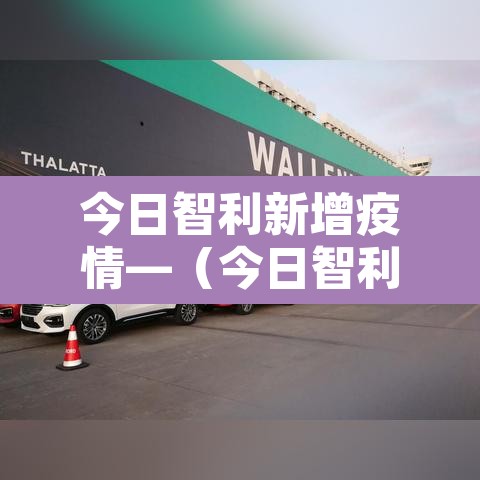 今日智利新增疫情—（今日智利新冠）
