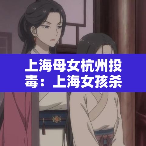 上海母女杭州投毒：上海女孩杀死母亲
