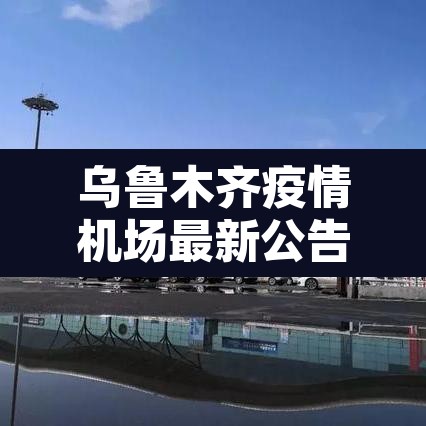 乌鲁木齐疫情机场最新公告：乌鲁木齐机场防疫情况