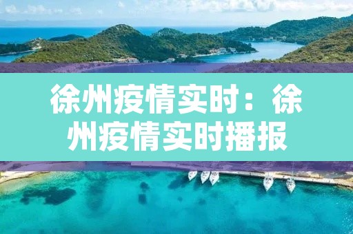 徐州疫情实时:徐州疫情实时播报 徐州疫情实时:徐州疫情实时播报