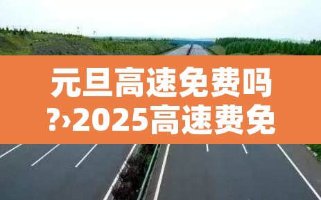 元旦高速免费吗?›2025高速费免费时间表
