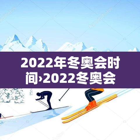 2022年冬奥会时间›2022冬奥会具体时间表