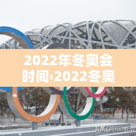 2022年冬奥会时间›2022冬奥会具体时间表