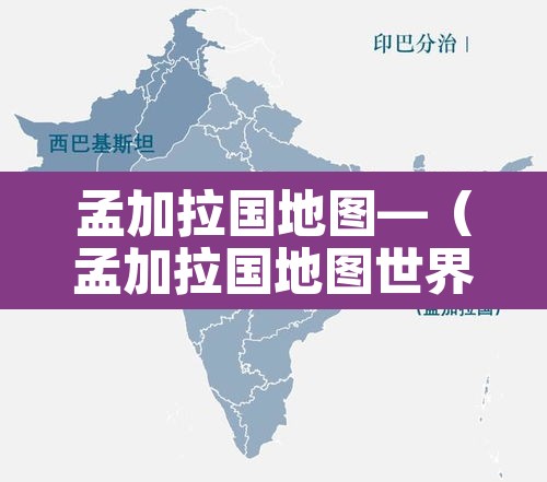 孟加拉国地图—（孟加拉国地图世界地图）