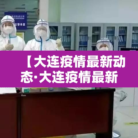 【大连疫情最新动态·大连疫情最新动态今天】