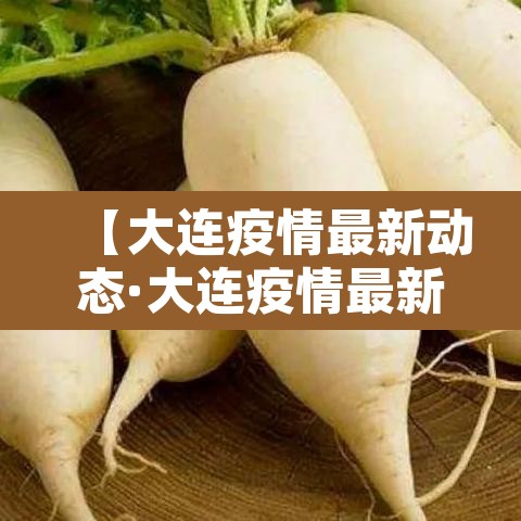 【大连疫情最新动态·大连疫情最新动态今天】