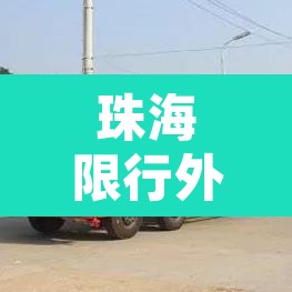 珠海限行外地大货车吗›珠海限外地货车时间段?