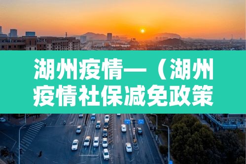 湖州疫情—(湖州疫情社保减免政策2020) 湖州疫情—(湖州疫情社保减免政策2020)