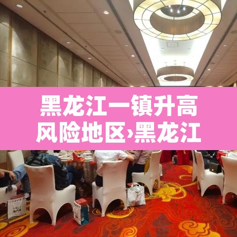 黑龙江一镇升高风险地区›黑龙江新增高风险地区 黑龙江一镇升高风险地区›黑龙江新增高风险地区