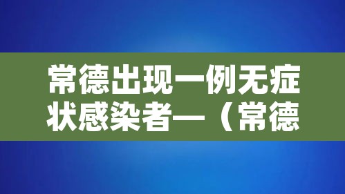 常德出现一例无症状感染者—（常德确诊病例详情）