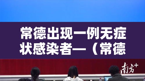 常德出现一例无症状感染者—（常德确诊病例详情）