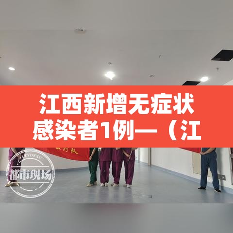 江西新增无症状感染者1例—（江西新增1例本土无症状感染者具体情况）