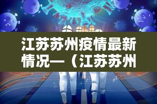 江苏苏州疫情最新情况—（江苏苏州疫情最新数据消息）