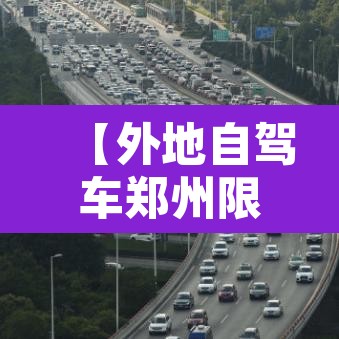 【外地自驾车郑州限行,外地自驾车郑州限行规定】 【外地自驾车郑州限行,外地自驾车郑州限行规定】