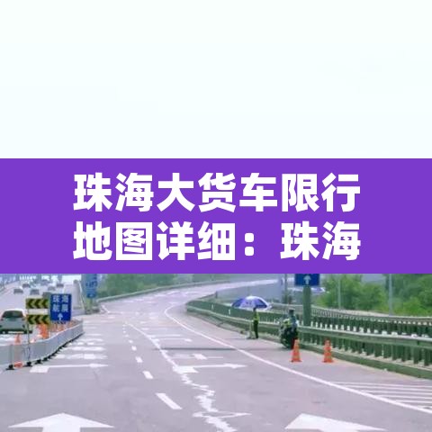 珠海大货车限行地图详细：珠海大货车限行新规定2019