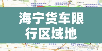 海宁货车限行区域地图—（海宁大货车禁区时间）