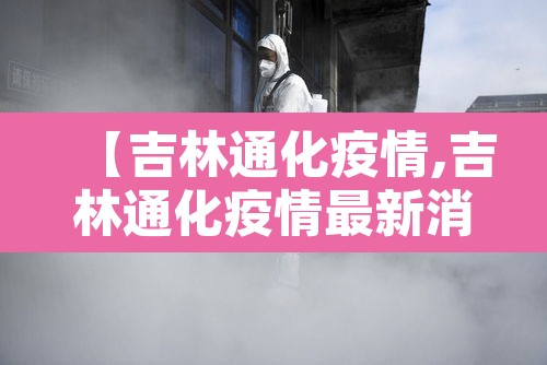 【吉林通化疫情,吉林通化疫情最新消息】