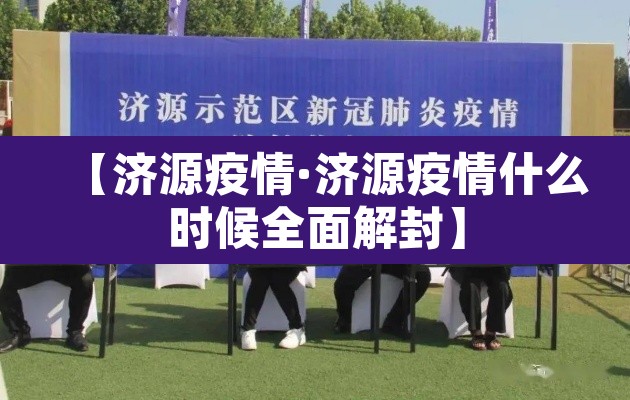 【济源疫情·济源疫情什么时候全面解封】