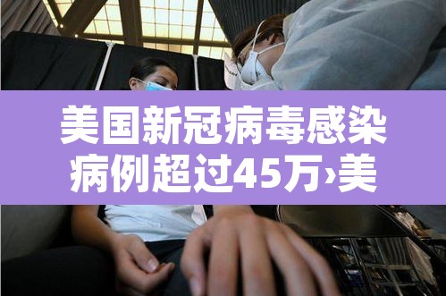 美国新冠病毒感染病例超过45万›美国新冠感染病例超过427万
