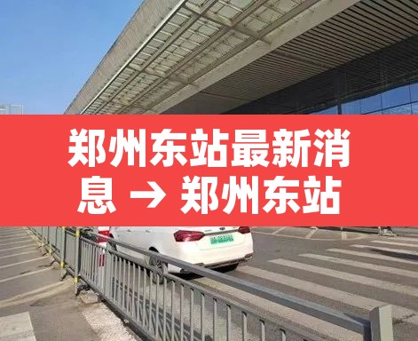 郑州东站最新消息 → 郑州东站最新消息12306