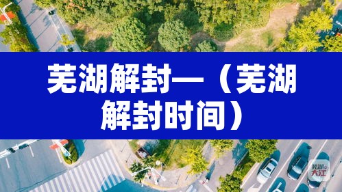芜湖解封—（芜湖解封时间）