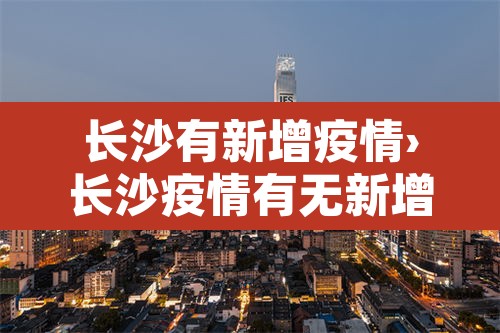 长沙有新增疫情›长沙疫情有无新增