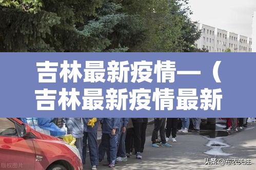 吉林最新疫情—（吉林最新疫情最新消息）