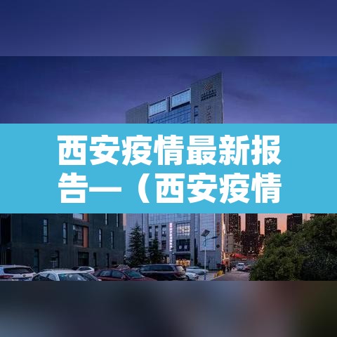 西安疫情最新报告—（西安疫情最新情况播报）
