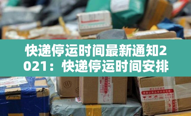 快递停运时间最新通知2021:快递停运时间安排 快递停运时间最新通知2021:快递停运时间安排