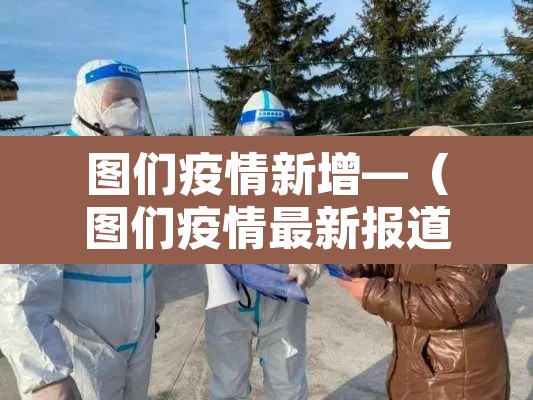 图们疫情新增—(图们疫情最新报道) 图们疫情新增—(图们疫情最新报道)