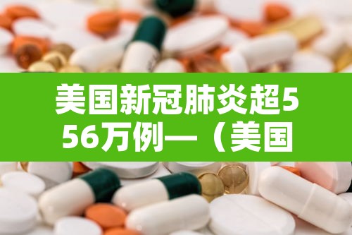 美国新冠肺炎超556万例—（美国新冠肺炎超556万例了吗）