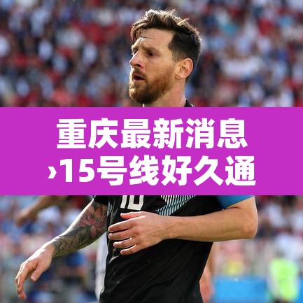重庆最新消息›15号线好久通车重庆最新消息
