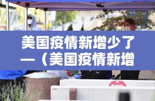 美国疫情新增少了—（美国疫情新增人数下降这么快?）