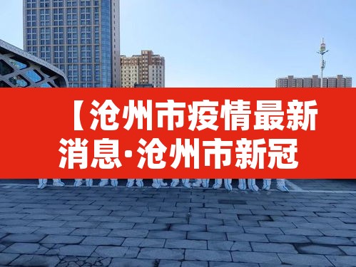 【沧州市疫情最新消息·沧州市新冠肺炎最新消息】 【沧州市疫情最新消息·沧州市新冠肺炎最新消息】