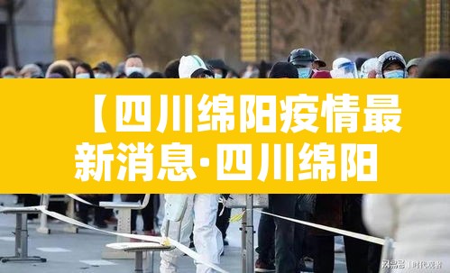 【四川绵阳疫情最新消息·四川绵阳疫情最新动态】 【四川绵阳疫情最新消息·四川绵阳疫情最新动态】