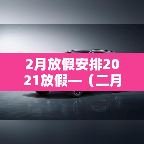 2月放假安排2021放假—(二月放假2021) 2月放假安排2021放假—(二月放假2021)