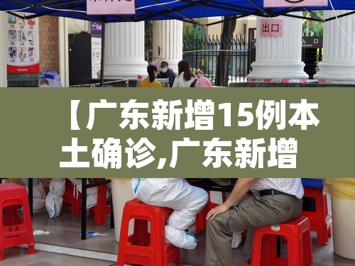 【广东新增15例本土确诊,广东新增本土确诊15例 无症状5例详情】