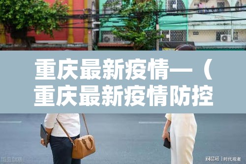 重庆最新疫情—（重庆最新疫情防控政策）