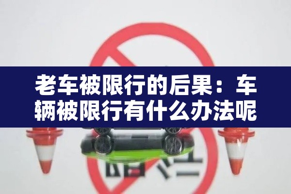 老车被限行的后果：车辆被限行有什么办法呢