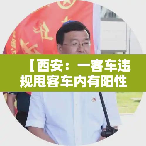 【西安：一客车违规甩客车内有阳性,西安客车拉货怎么处罚】