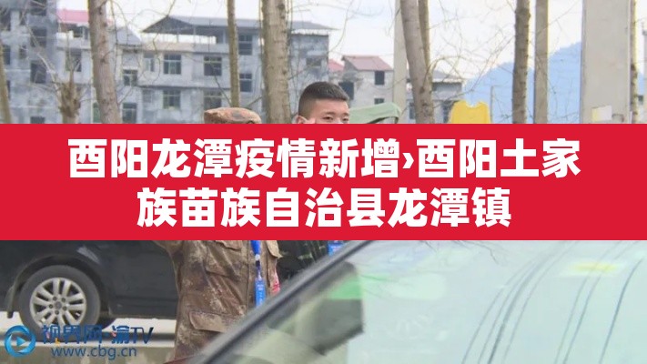 酉阳龙潭疫情新增›酉阳土家族苗族自治县龙潭镇