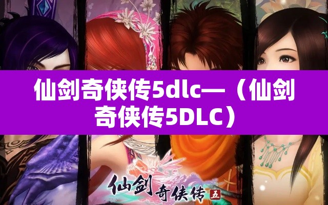 仙剑奇侠传5dlc—(仙剑奇侠传5DLC) 仙剑奇侠传5dlc—(仙剑奇侠传5DLC)
