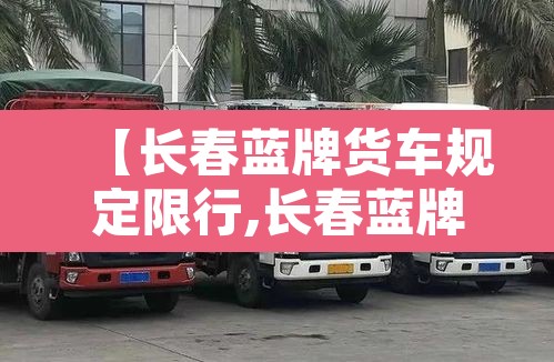 【长春蓝牌货车规定限行,长春蓝牌货车规定限行时间】