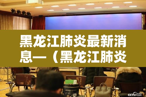 黑龙江肺炎最新消息—（黑龙江肺炎最新消息今天）