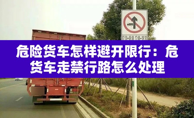 危险货车怎样避开限行：危货车走禁行路怎么处理